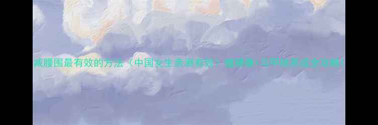 图片 减腰围最有效的方法（中国女生亲测有效）瘦腰腹+马甲线养成全攻略1