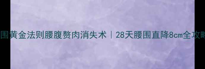 图片 减腰围黄金法则腰腹赘肉消失术｜28天腰围直降8cm全攻略✨2