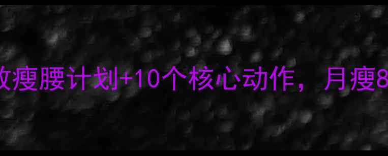 图片 减腰腹赘肉必看！7天高效瘦腰计划+10个核心动作，月瘦8斤不反弹（附饮食攻略）