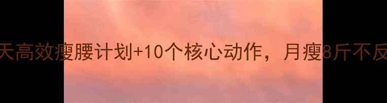 图片 减腰腹赘肉必看！7天高效瘦腰计划+10个核心动作，月瘦8斤不反弹（附饮食攻略）1
