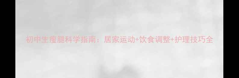 图片 初中生瘦腿科学指南：居家运动+饮食调整+护理技巧全