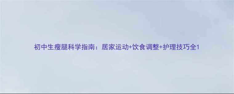 图片 初中生瘦腿科学指南：居家运动+饮食调整+护理技巧全1