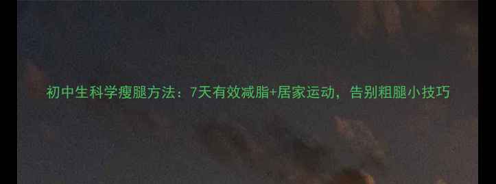 图片 初中生科学瘦腿方法：7天有效减脂+居家运动，告别粗腿小技巧