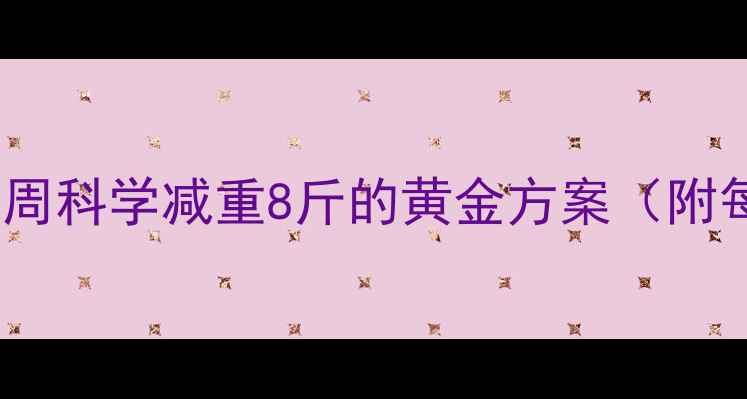 图片 初春高效燃脂指南：3周科学减重8斤的黄金方案（附每日食谱+运动视频）1