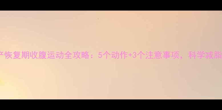图片 剖腹产恢复期收腹运动全攻略：5个动作+3个注意事项，科学减脂塑形1