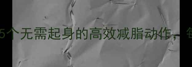 图片 办公室久坐族必看！5个无需起身的高效减脂动作，每天15分钟轻松甩肉1