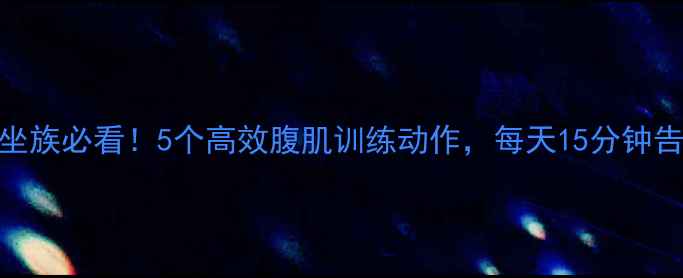 图片 办公室久坐族必看！5个高效腹肌训练动作，每天15分钟告别小肚腩