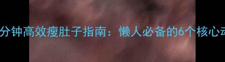 图片 办公室久坐族每天10分钟高效瘦肚子指南：懒人必备的6个核心动作与代谢提升方案1