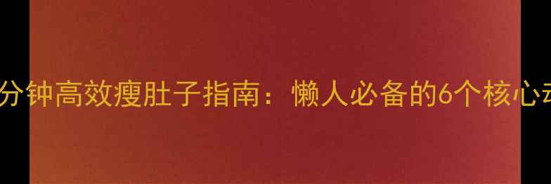 图片 办公室久坐族每天10分钟高效瘦肚子指南：懒人必备的6个核心动作与代谢提升方案2