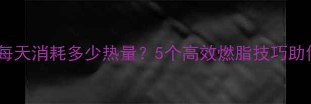 图片 办公室久坐族每天消耗多少热量？5个高效燃脂技巧助你轻松瘦下来1