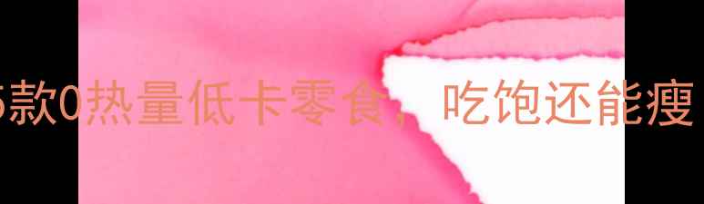 图片 办公室党必备！5款0热量低卡零食，吃饱还能瘦（附避坑指南）1