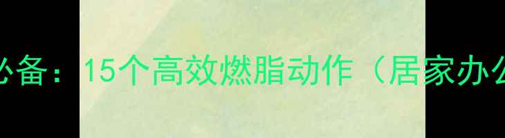 图片 办公室减肥必备：15个高效燃脂动作（居家办公无需器械）
