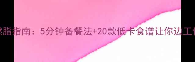 图片 办公室高效燃脂指南：5分钟备餐法+20款低卡食谱让你边工作边瘦成闪电