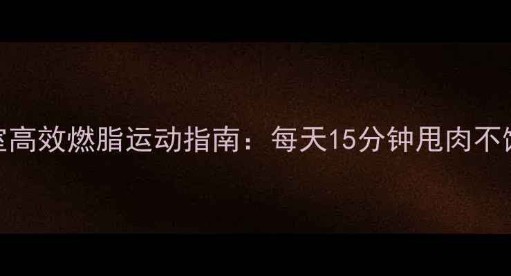 图片 办公室高效燃脂运动指南：每天15分钟甩肉不饿肚！