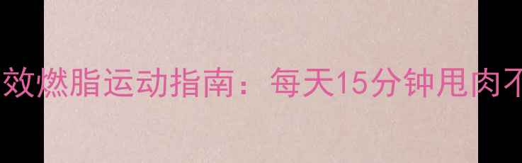 图片 办公室高效燃脂运动指南：每天15分钟甩肉不饿肚！1