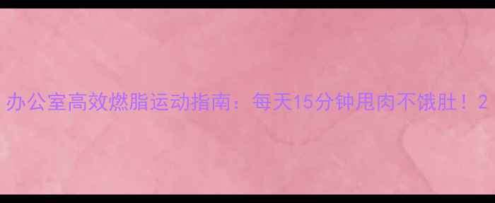 图片 办公室高效燃脂运动指南：每天15分钟甩肉不饿肚！2
