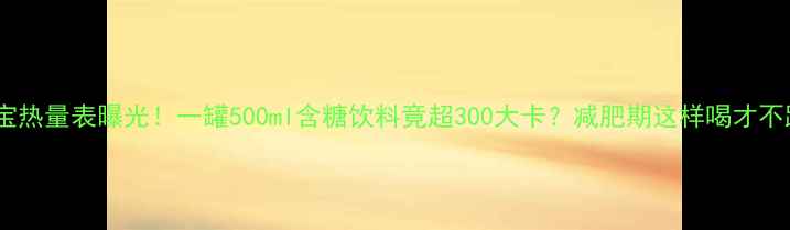图片 加多宝热量表曝光！一罐500ml含糖饮料竟超300大卡？减肥期这样喝才不踩坑1