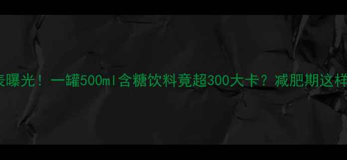 图片 加多宝热量表曝光！一罐500ml含糖饮料竟超300大卡？减肥期这样喝才不踩坑2