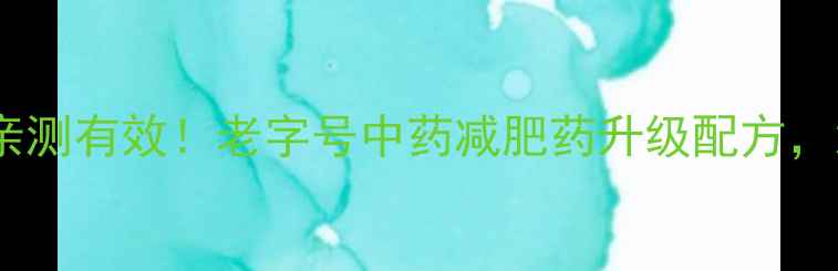 图片 加强版老中医减肥药亲测有效！老字号中药减肥药升级配方，顽固性脂肪一扫光✨2