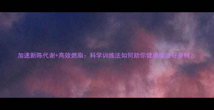 图片 加速新陈代谢+高效燃脂：科学训练法如何助你健康瘦出好身材？