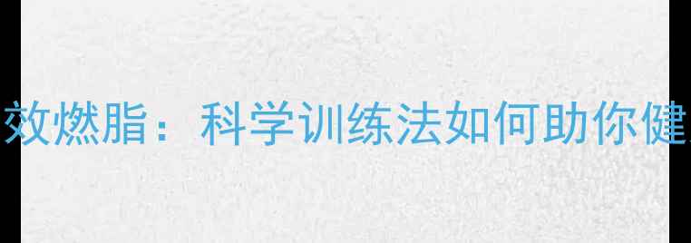 图片 加速新陈代谢+高效燃脂：科学训练法如何助你健康瘦出好身材？1