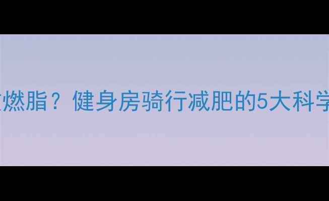 图片 动感单车如何高效燃脂？健身房骑行减肥的5大科学方案与避坑指南1