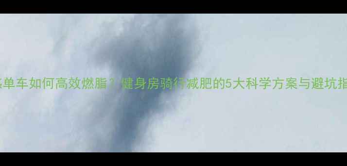 图片 动感单车如何高效燃脂？健身房骑行减肥的5大科学方案与避坑指南2