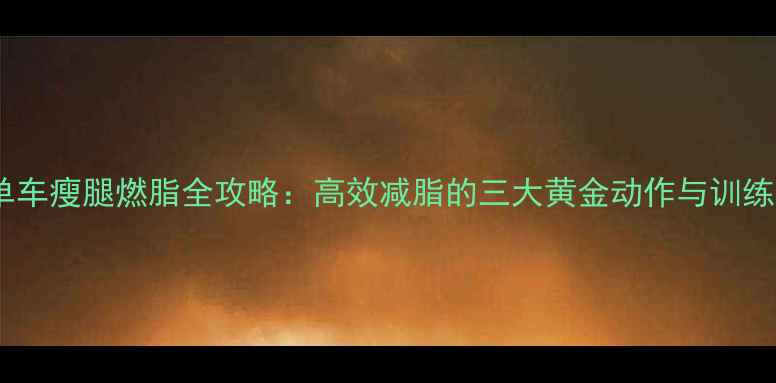 图片 动感单车瘦腿燃脂全攻略：高效减脂的三大黄金动作与训练方案1