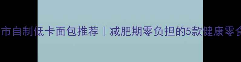 图片 北京超市自制低卡面包推荐｜减肥期零负担的5款健康零食清单1