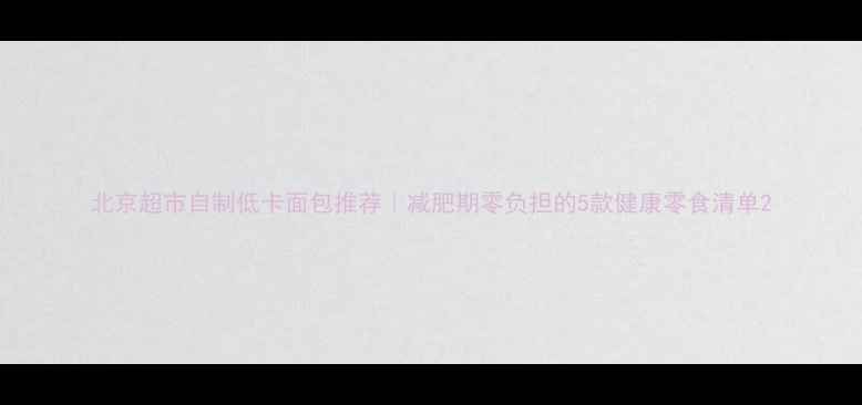 图片 北京超市自制低卡面包推荐｜减肥期零负担的5款健康零食清单2