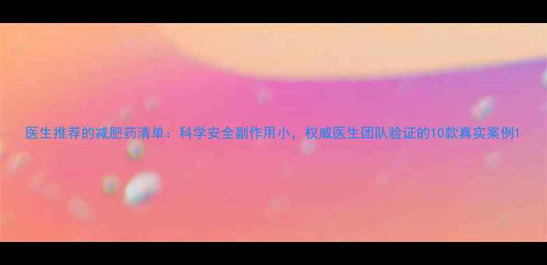 图片 医生推荐的减肥药清单：科学安全副作用小，权威医生团队验证的10款真实案例1