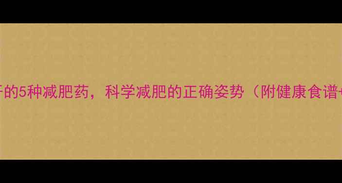 图片 医生绝不会开的5种减肥药，科学减肥的正确姿势（附健康食谱+运动计划）1