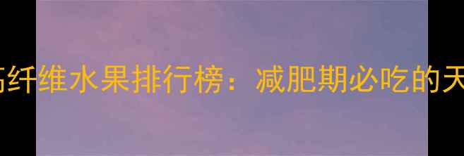 图片 十大低卡高纤维水果排行榜：减肥期必吃的天然营养库1