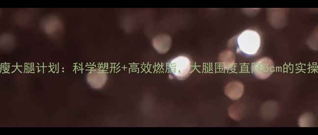 图片 十天瘦大腿计划：科学塑形+高效燃脂，大腿围度直降5cm的实操指南