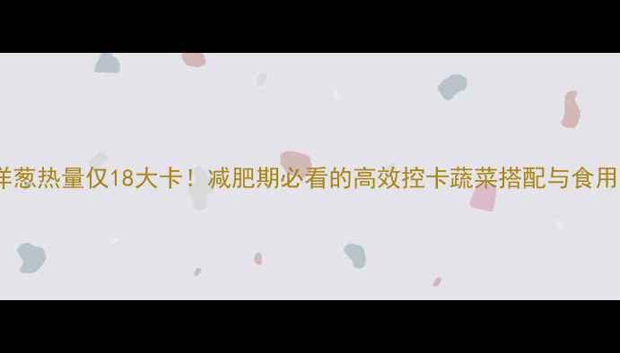 图片 半个洋葱热量仅18大卡！减肥期必看的高效控卡蔬菜搭配与食用指南1