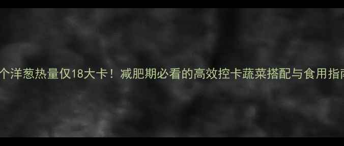 图片 半个洋葱热量仅18大卡！减肥期必看的高效控卡蔬菜搭配与食用指南2