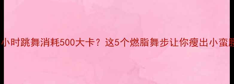 图片 半小时跳舞消耗500大卡？这5个燃脂舞步让你瘦出小蛮腰1