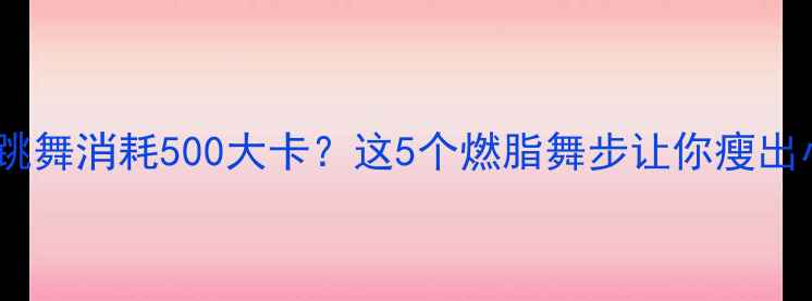 图片 半小时跳舞消耗500大卡？这5个燃脂舞步让你瘦出小蛮腰2