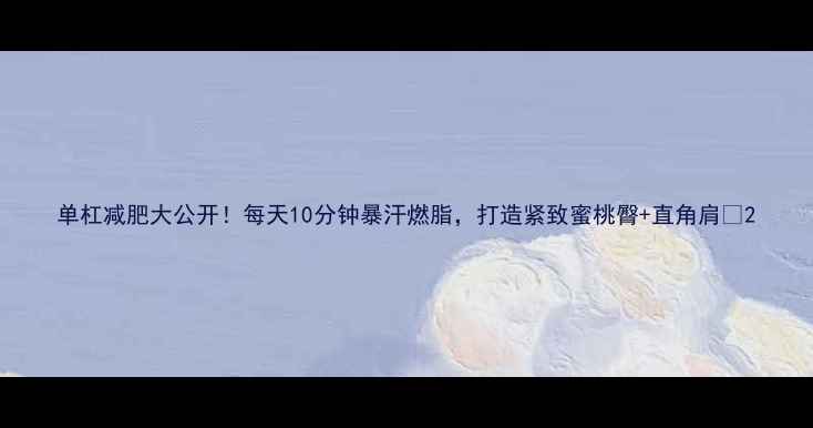 图片 单杠减肥大公开！每天10分钟暴汗燃脂，打造紧致蜜桃臀+直角肩✨2