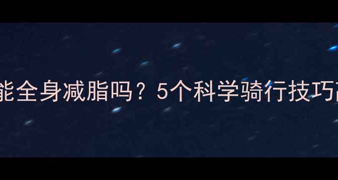 图片 单车减肥真的能全身减脂吗？5个科学骑行技巧高效燃脂方法1