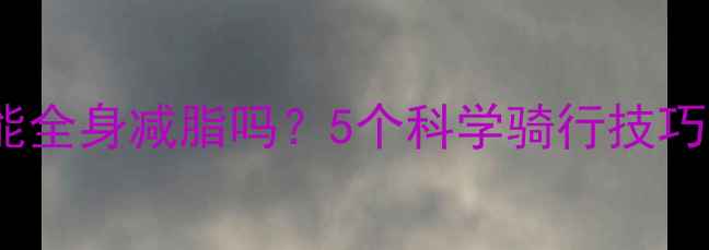 图片 单车减肥真的能全身减脂吗？5个科学骑行技巧高效燃脂方法2