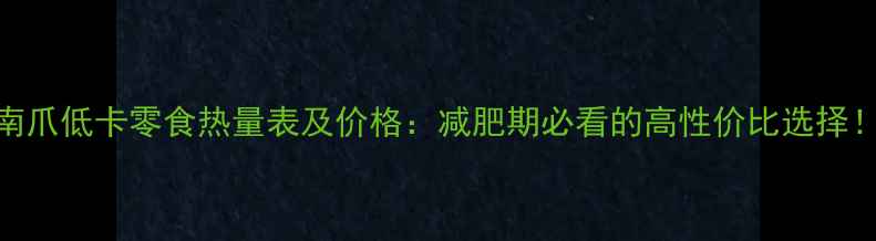 图片 南爪低卡零食热量表及价格：减肥期必看的高性价比选择！