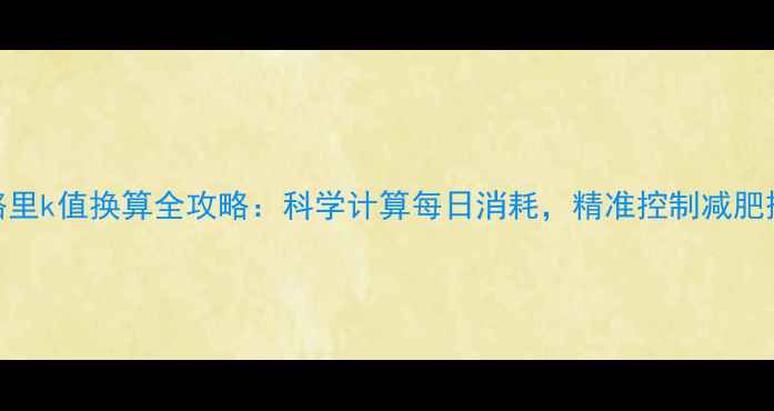 图片 卡路里k值换算全攻略：科学计算每日消耗，精准控制减肥摄入