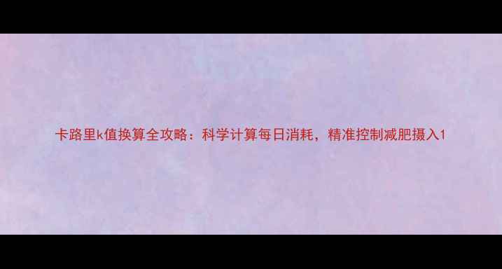 图片 卡路里k值换算全攻略：科学计算每日消耗，精准控制减肥摄入1