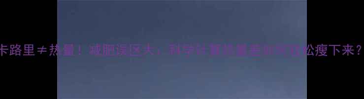 图片 卡路里≠热量！减肥误区大：科学计算热量差如何轻松瘦下来？