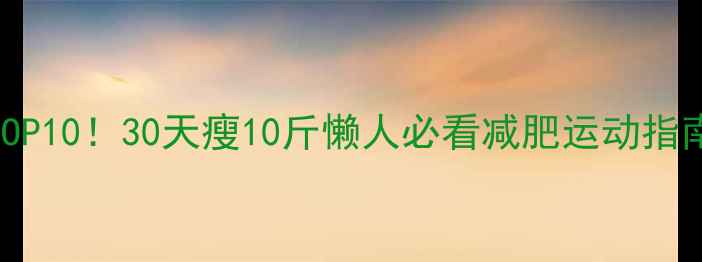 图片 卡路里消耗排行TOP10！30天瘦10斤懒人必看减肥运动指南（附具体计划）