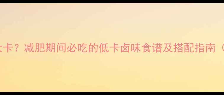图片 卤菜热量148大卡？减肥期间必吃的低卡卤味食谱及搭配指南（附详细做法）