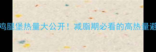 图片 原味板烧鸡腿堡热量大公开！减脂期必看的高热量避坑指南🔥