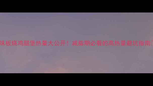 图片 原味板烧鸡腿堡热量大公开！减脂期必看的高热量避坑指南🔥2