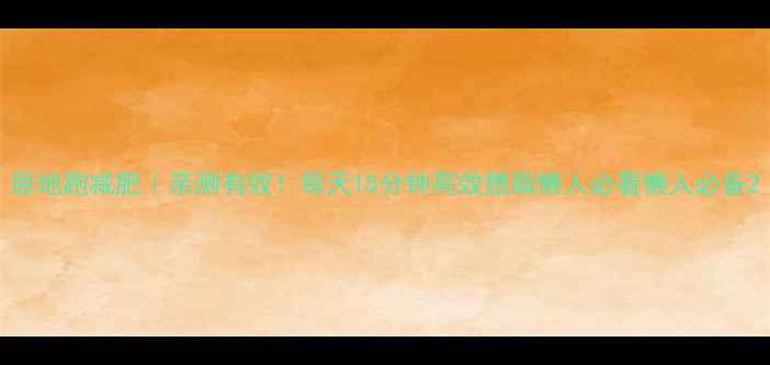 图片 原地跑减肥｜亲测有效！每天15分钟高效燃脂懒人必看懒人必备2